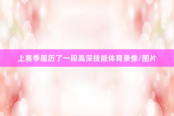 上赛季履历了一段高深技能体育录像/图片