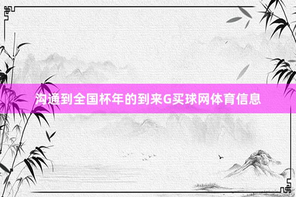 沟通到全国杯年的到来G买球网体育信息