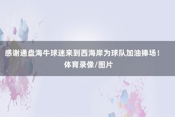 感谢通盘海牛球迷来到西海岸为球队加油捧场！    体育录像/图片
