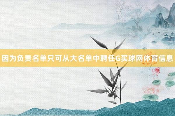 因为负责名单只可从大名单中聘任G买球网体育信息