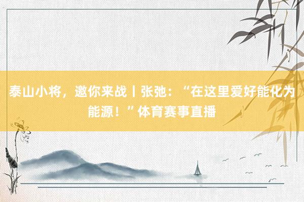 泰山小将，邀你来战丨张弛：“在这里爱好能化为能源！”体育赛事直播