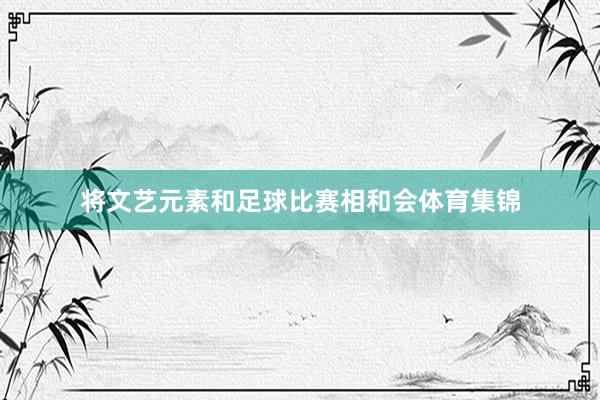 将文艺元素和足球比赛相和会体育集锦
