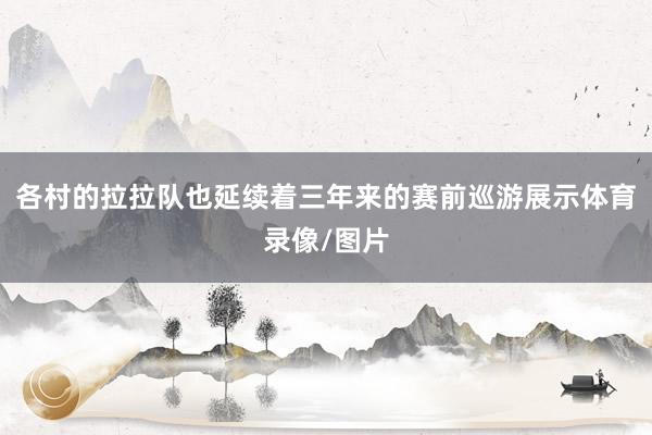 各村的拉拉队也延续着三年来的赛前巡游展示体育录像/图片