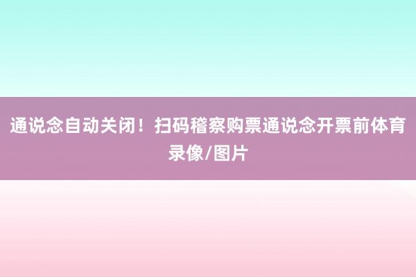 通说念自动关闭！扫码稽察购票通说念开票前体育录像/图片