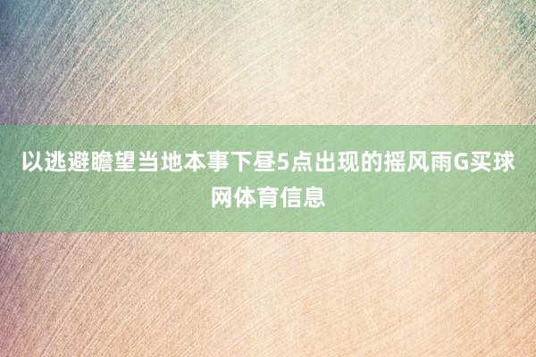 以逃避瞻望当地本事下昼5点出现的摇风雨G买球网体育信息