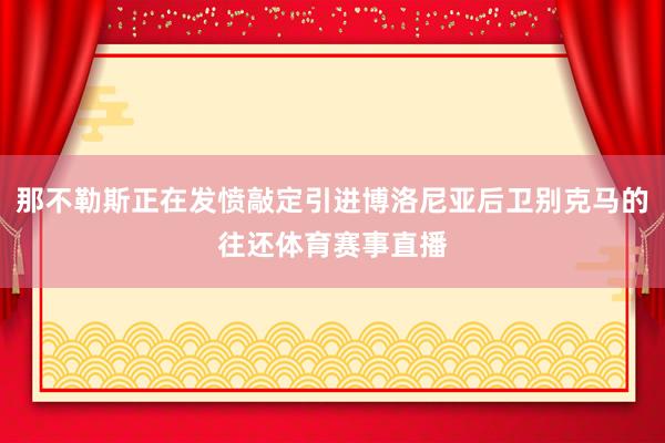 那不勒斯正在发愤敲定引进博洛尼亚后卫别克马的往还体育赛事直播