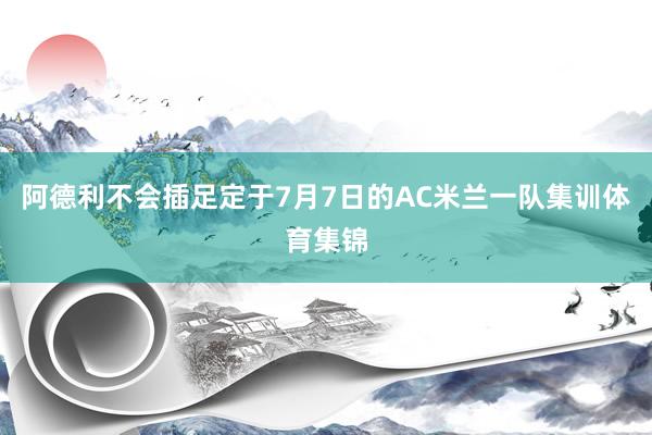 阿德利不会插足定于7月7日的AC米兰一队集训体育集锦