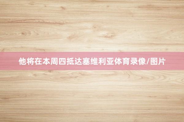 他将在本周四抵达塞维利亚体育录像/图片