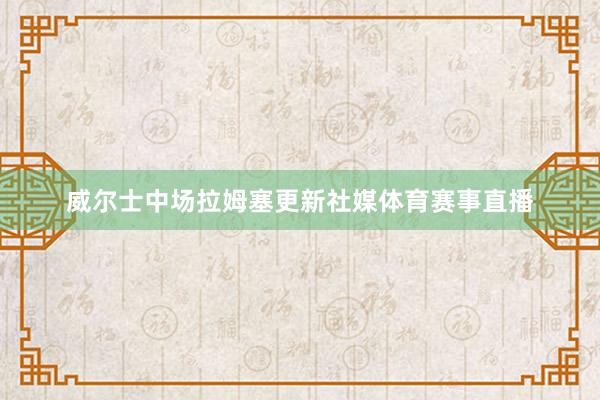 威尔士中场拉姆塞更新社媒体育赛事直播