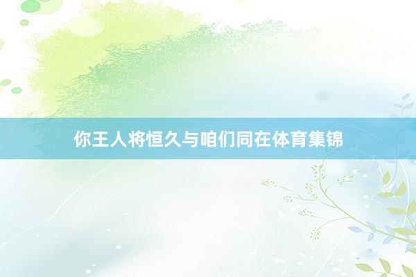 你王人将恒久与咱们同在体育集锦