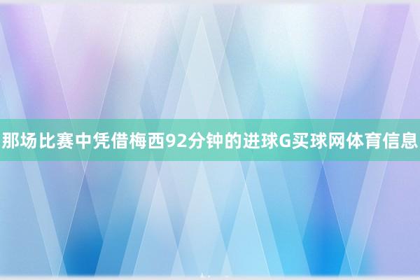 那场比赛中凭借梅西92分钟的进球G买球网体育信息