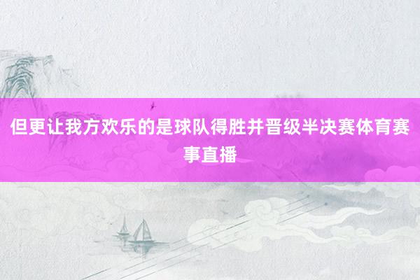 但更让我方欢乐的是球队得胜并晋级半决赛体育赛事直播