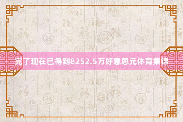 完了现在已得到8252.5万好意思元体育集锦