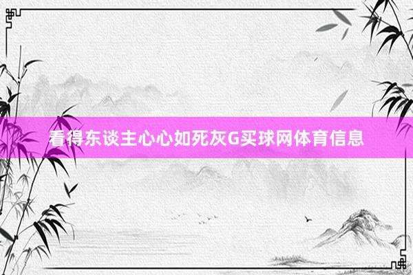看得东谈主心心如死灰G买球网体育信息