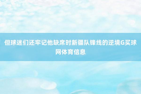 但球迷们还牢记他缺席时新疆队锋线的逆境G买球网体育信息