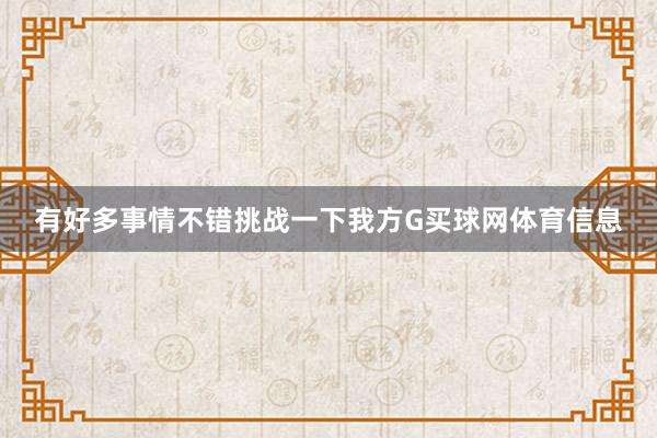 有好多事情不错挑战一下我方G买球网体育信息
