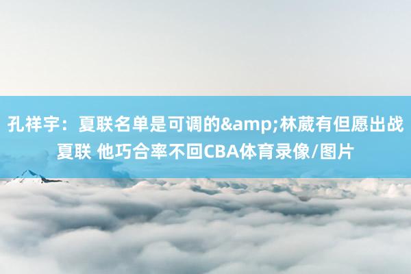 孔祥宇：夏联名单是可调的&林葳有但愿出战夏联 他巧合率不回CBA体育录像/图片