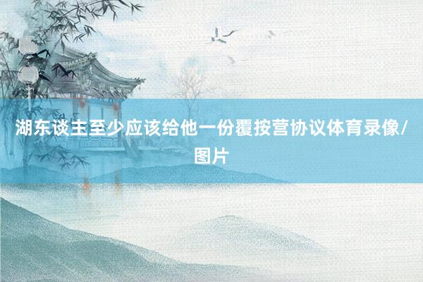 湖东谈主至少应该给他一份覆按营协议体育录像/图片