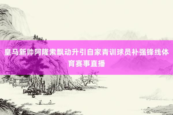 皇马新帅阿隆索飘动升引自家青训球员补强锋线体育赛事直播