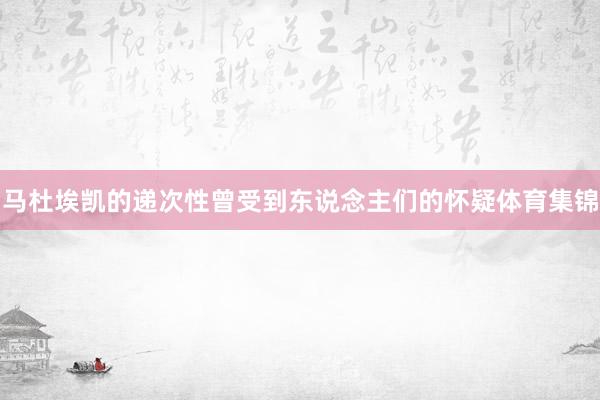 马杜埃凯的递次性曾受到东说念主们的怀疑体育集锦