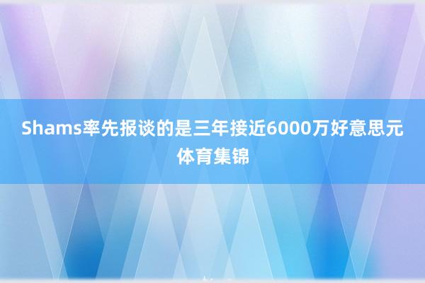 Shams率先报谈的是三年接近6000万好意思元体育集锦