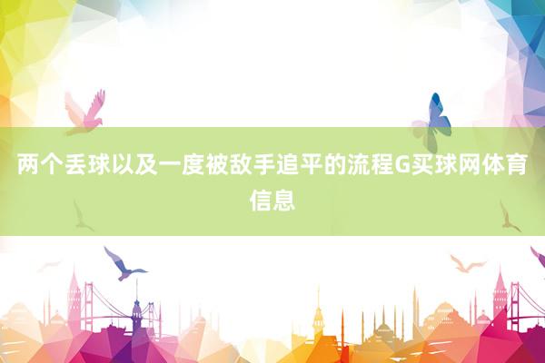 两个丢球以及一度被敌手追平的流程G买球网体育信息