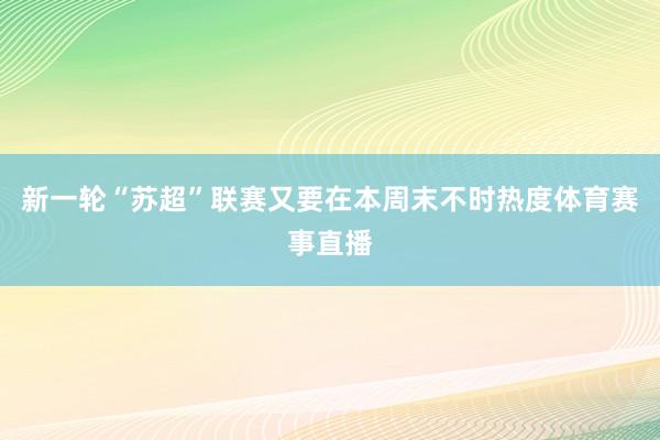 新一轮“苏超”联赛又要在本周末不时热度体育赛事直播