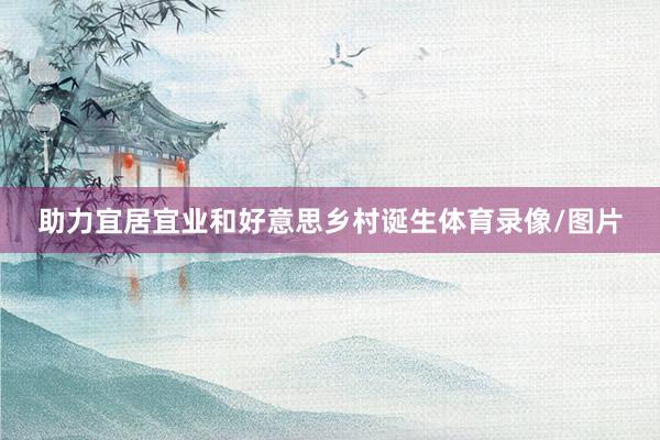 助力宜居宜业和好意思乡村诞生体育录像/图片