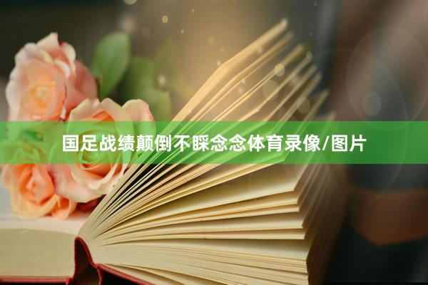 国足战绩颠倒不睬念念体育录像/图片