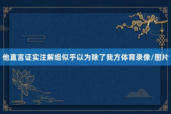 他直言证实注解组似乎以为除了我方体育录像/图片