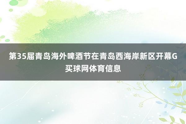 第35届青岛海外啤酒节在青岛西海岸新区开幕G买球网体育信息