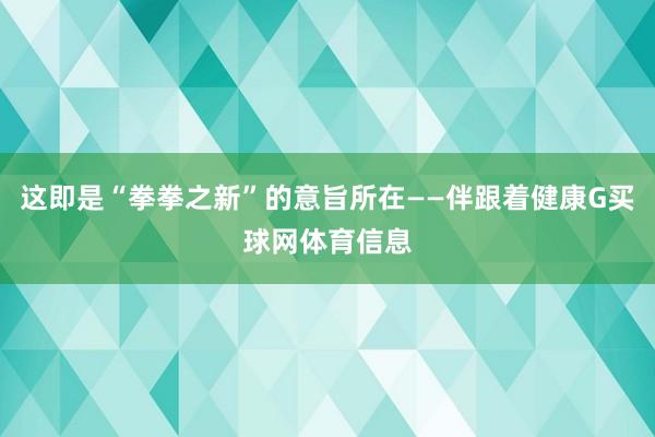 这即是“拳拳之新”的意旨所在——伴跟着健康G买球网体育信息