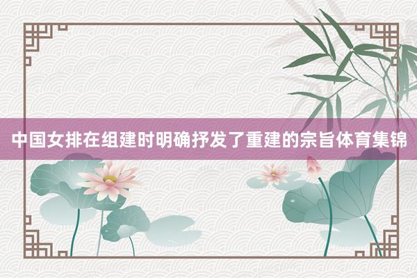 中国女排在组建时明确抒发了重建的宗旨体育集锦