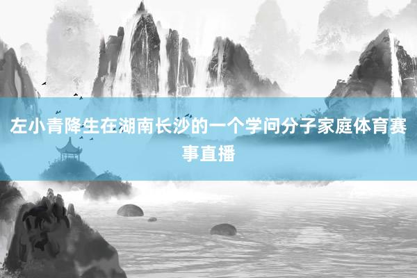 左小青降生在湖南长沙的一个学问分子家庭体育赛事直播