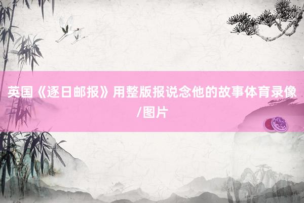 英国《逐日邮报》用整版报说念他的故事体育录像/图片