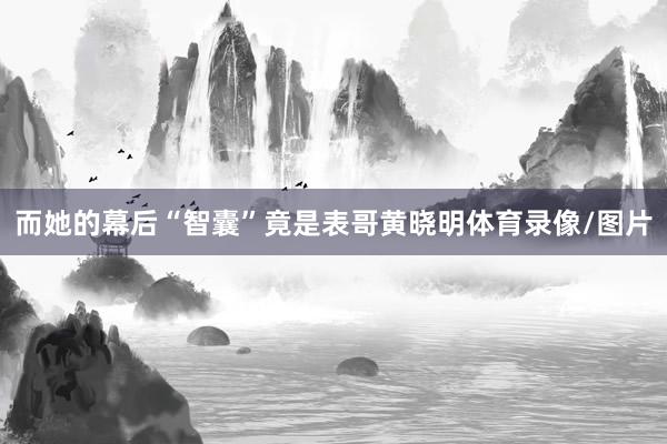 而她的幕后“智囊”竟是表哥黄晓明体育录像/图片