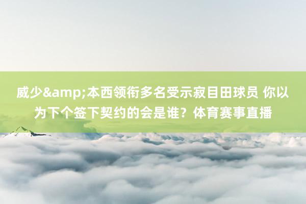 威少&本西领衔多名受示寂目田球员 你以为下个签下契约的会是谁？体育赛事直播