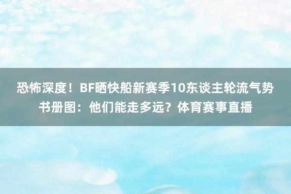 恐怖深度！BF晒快船新赛季10东谈主轮流气势书册图：他们能走多远？体育赛事直播