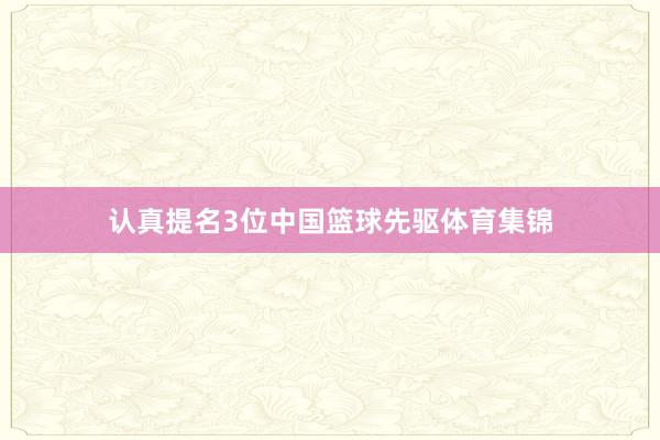 认真提名3位中国篮球先驱体育集锦