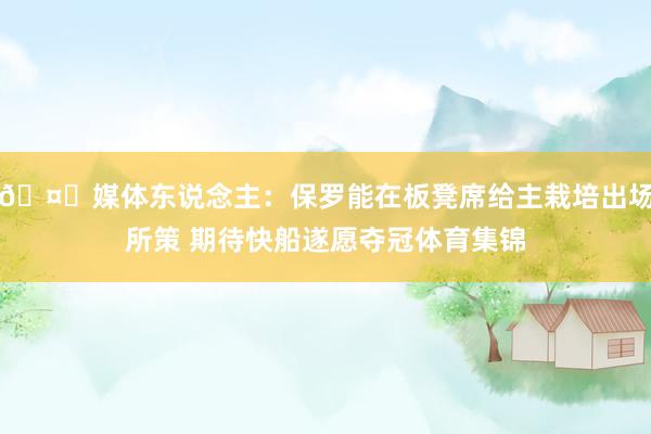 🤔媒体东说念主：保罗能在板凳席给主栽培出场所策 期待快船遂愿夺冠体育集锦