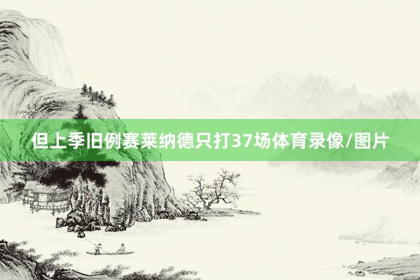 但上季旧例赛莱纳德只打37场体育录像/图片
