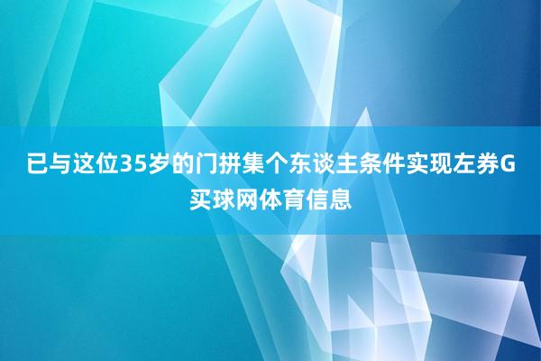 已与这位35岁的门拼集个东谈主条件实现左券G买球网体育信息