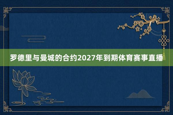 罗德里与曼城的合约2027年到期体育赛事直播