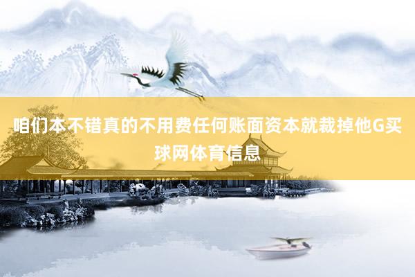 咱们本不错真的不用费任何账面资本就裁掉他G买球网体育信息