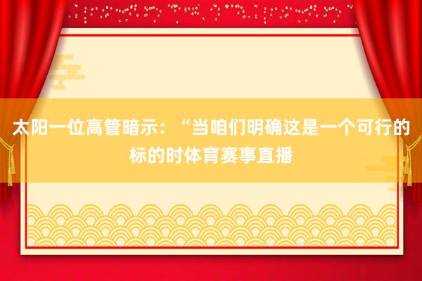 太阳一位高管暗示：“当咱们明确这是一个可行的标的时体育赛事直播