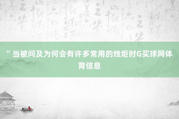 ”当被问及为何会有许多常用的烛炬时G买球网体育信息