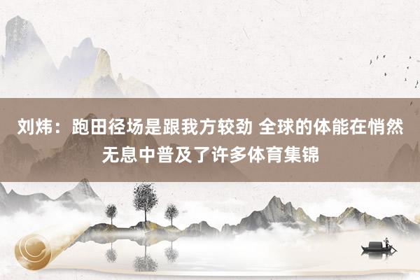 刘炜：跑田径场是跟我方较劲 全球的体能在悄然无息中普及了许多体育集锦