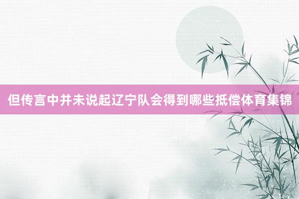 但传言中并未说起辽宁队会得到哪些抵偿体育集锦