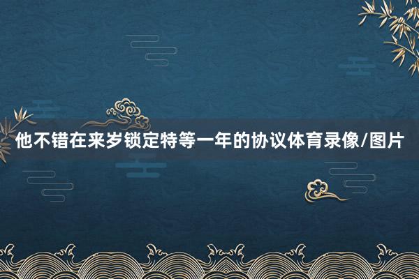 他不错在来岁锁定特等一年的协议体育录像/图片