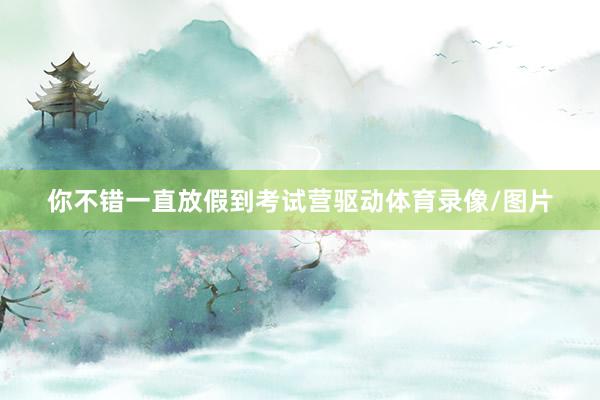 你不错一直放假到考试营驱动体育录像/图片